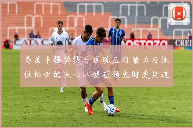 乌度卡强调提升逆境应对能力与抓住机会的决心以便在领先时更好追击对手