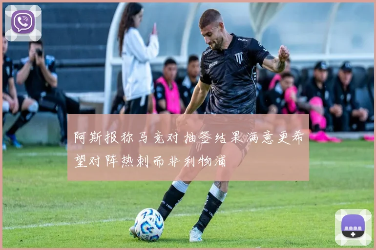 阿斯报称马竞对抽签结果满意更希望对阵热刺而非利物浦