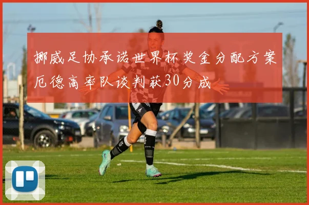 挪威足协承诺世界杯奖金分配方案厄德高率队谈判获30分成