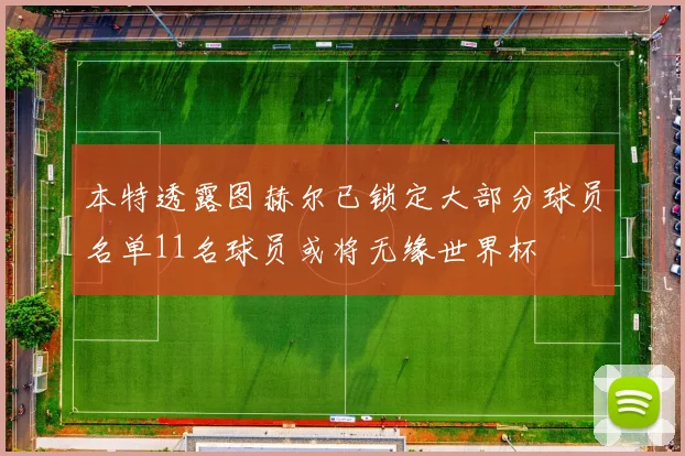 本特透露图赫尔已锁定大部分球员名单11名球员或将无缘世界杯
