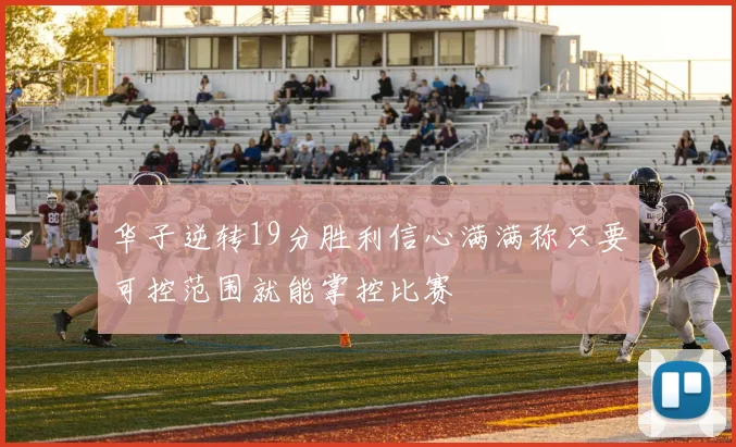 华子逆转19分胜利信心满满称只要可控范围就能掌控比赛