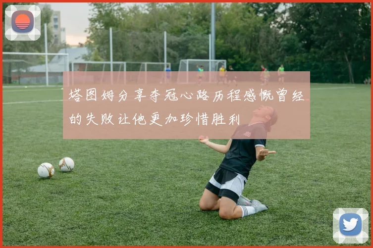 塔图姆分享夺冠心路历程感慨曾经的失败让他更加珍惜胜利