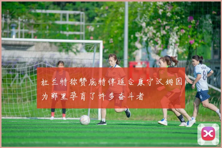 杜兰特称赞底特律适合康宁汉姆因为那里孕育了许多奋斗者