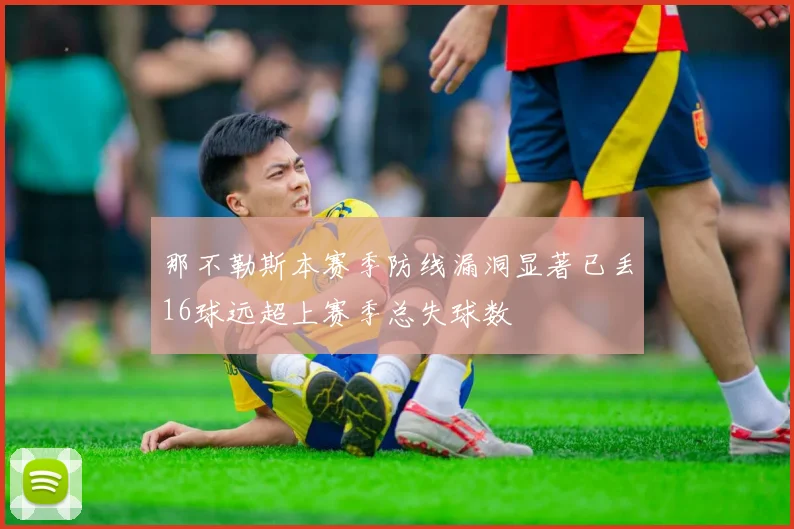 那不勒斯本赛季防线漏洞显著已丢16球远超上赛季总失球数