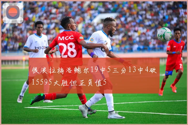 很浪拉梅洛鲍尔19中5三分13中4砍15595大胜但正负值5