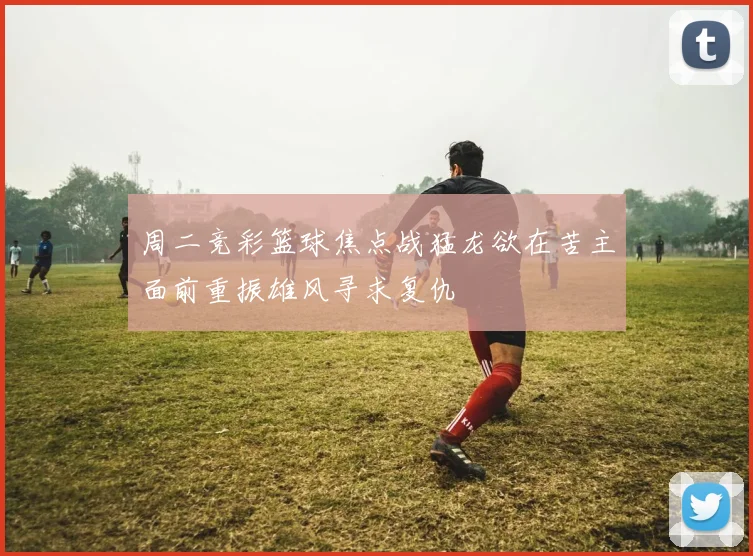 周二竞彩篮球焦点战猛龙欲在苦主面前重振雄风寻求复仇