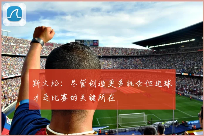 斯文松：尽管创造更多机会但进球才是比赛的关键所在