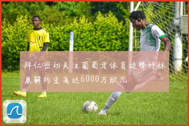 拜仁密切关注葡萄牙体育边锋特林康解约金高达6000万欧元