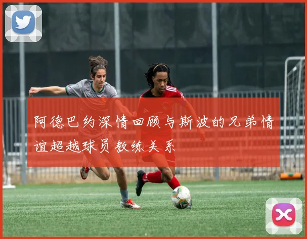 阿德巴约深情回顾与斯波的兄弟情谊超越球员教练关系