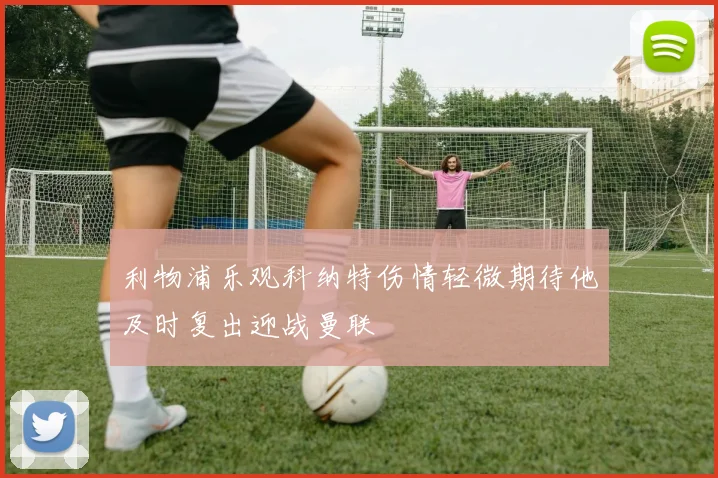 利物浦乐观科纳特伤情轻微期待他及时复出迎战曼联