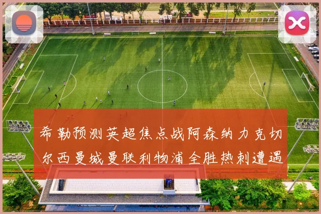 希勒预测英超焦点战阿森纳力克切尔西曼城曼联利物浦全胜热刺遭遇失利