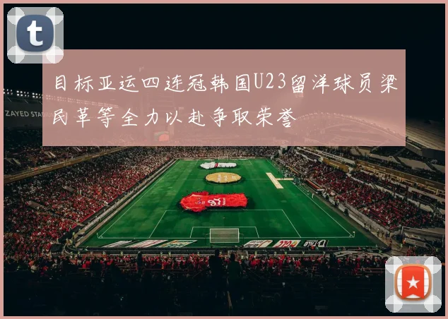 目标亚运四连冠韩国U23留洋球员梁民革等全力以赴争取荣誉