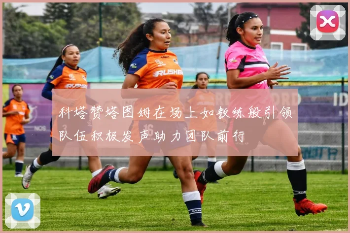 科塔赞塔图姆在场上如教练般引领队伍积极发声助力团队前行