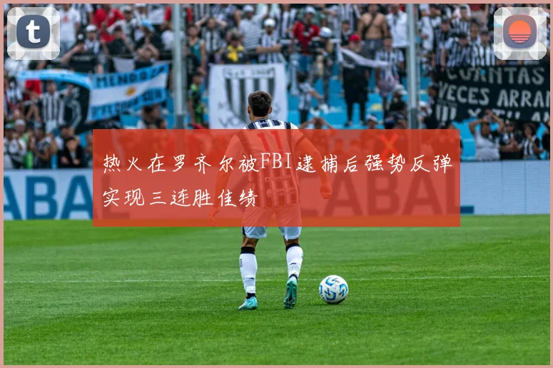 热火在罗齐尔被FBI逮捕后强势反弹实现三连胜佳绩
