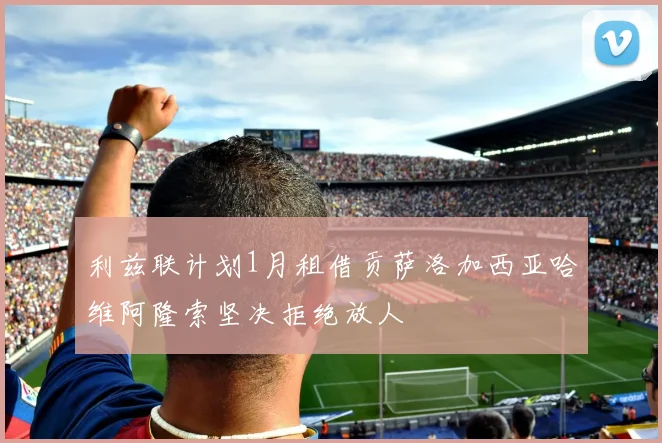 利兹联计划1月租借贡萨洛加西亚哈维阿隆索坚决拒绝放人