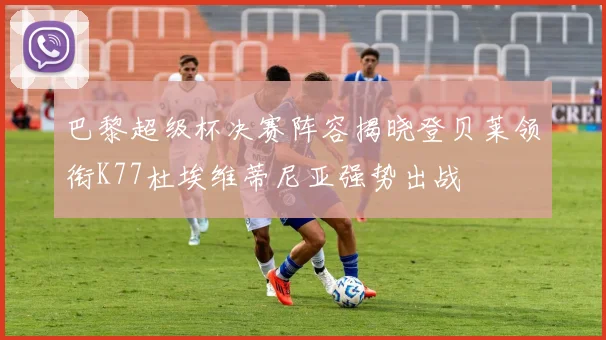 巴黎超级杯决赛阵容揭晓登贝莱领衔K77杜埃维蒂尼亚强势出战