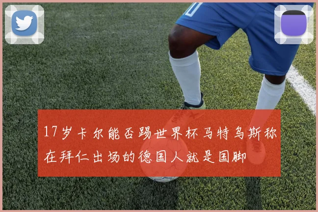 17岁卡尔能否踢世界杯马特乌斯称在拜仁出场的德国人就是国脚