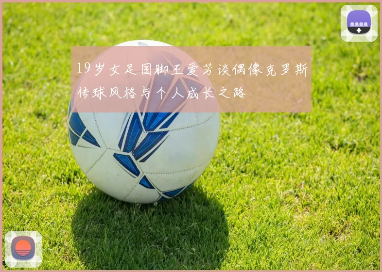 19岁女足国脚王爱芳谈偶像克罗斯传球风格与个人成长之路
