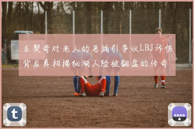 东契奇对老人的恶搞引争议LBJ诈伤背后真相揭秘湖人险被翻盘的传奇故事