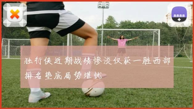 独行侠近期战绩惨淡仅获一胜西部排名垫底局势堪忧