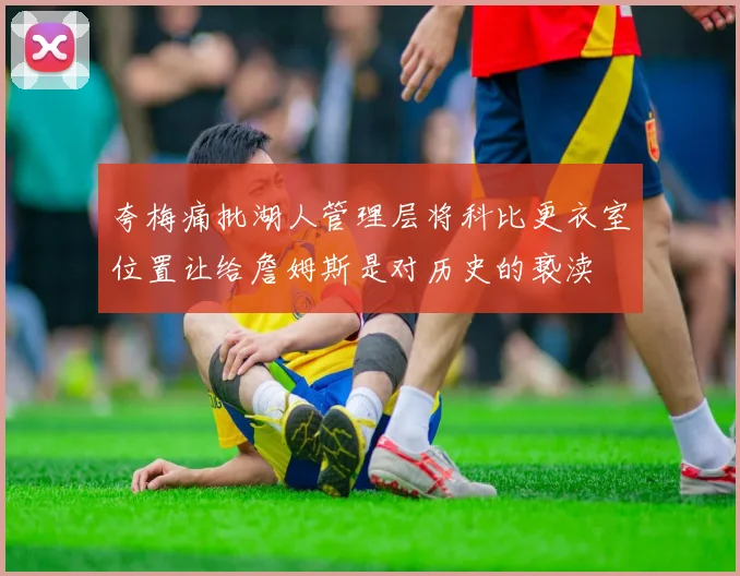 夸梅痛批湖人管理层将科比更衣室位置让给詹姆斯是对历史的亵渎