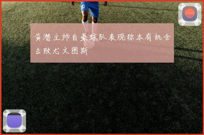 黄潜主帅自豪球队表现称本有机会击败尤文图斯