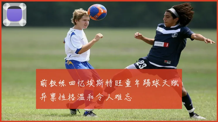 前教练回忆埃斯特旺童年踢球天赋异禀性格温和令人难忘