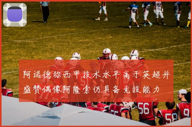 阿诺德称西甲技术水平高于英超并盛赞偶像阿隆索仍具备竞技能力