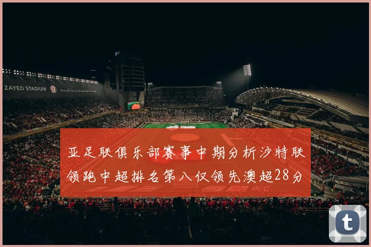 亚足联俱乐部赛事中期分析沙特联领跑中超排名第八仅领先澳超28分