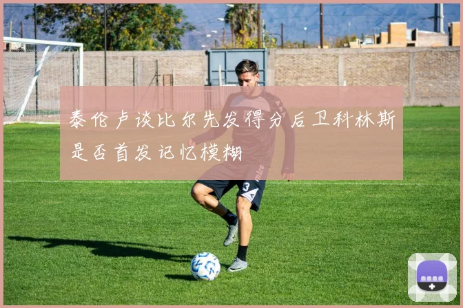 泰伦卢谈比尔先发得分后卫科林斯是否首发记忆模糊