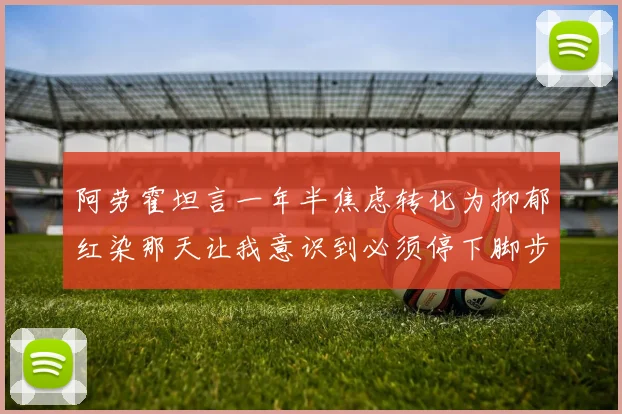 阿劳霍坦言一年半焦虑转化为抑郁红染那天让我意识到必须停下脚步