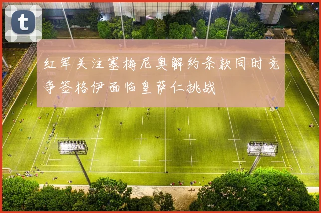 红军关注塞梅尼奥解约条款同时竞争签格伊面临皇萨仁挑战
